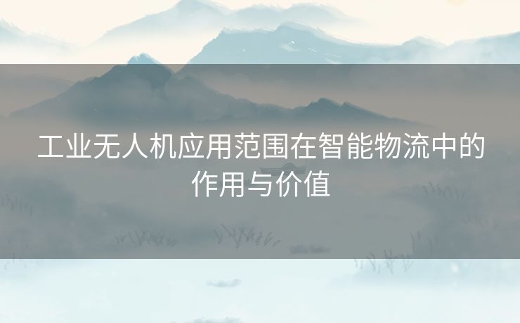 工业无人机应用范围在智能物流中的作用与价值