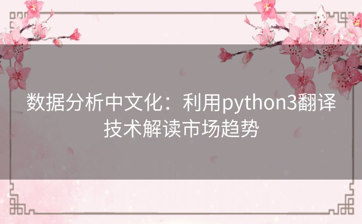 数据分析中文化：利用python3翻译技术解读市场趋势