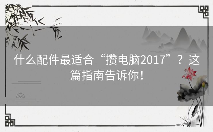 什么配件最适合“攒电脑2017”？这篇指南告诉你！