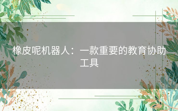 橡皮呢机器人：一款重要的教育协助工具