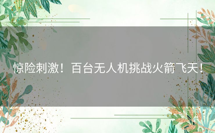 惊险刺激！百台无人机挑战火箭飞天！