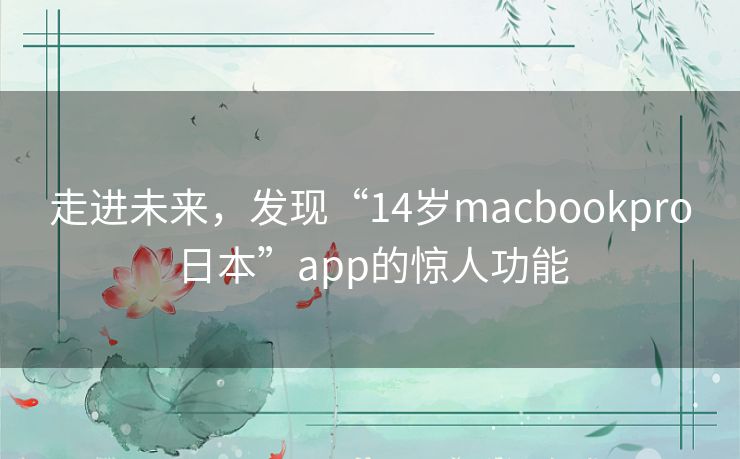 走进未来，发现“14岁macbookpro日本”app的惊人功能