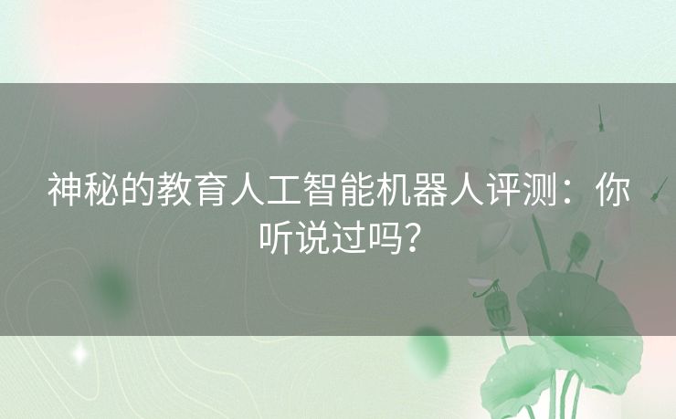 神秘的教育人工智能机器人评测：你听说过吗？