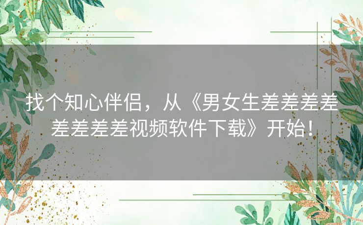 找个知心伴侣，从《男女生差差差差差差差差视频软件下载》开始！