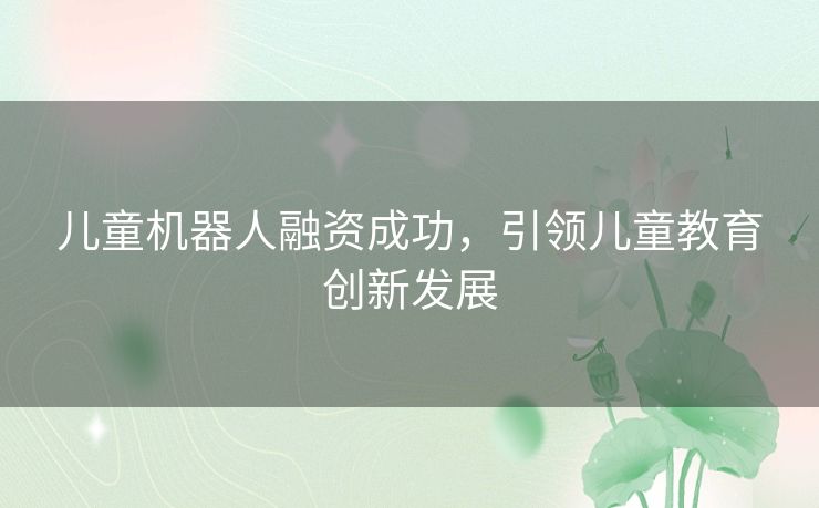 儿童机器人融资成功，引领儿童教育创新发展