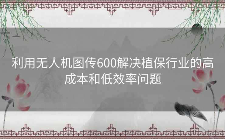 利用无人机图传600解决植保行业的高成本和低效率问题