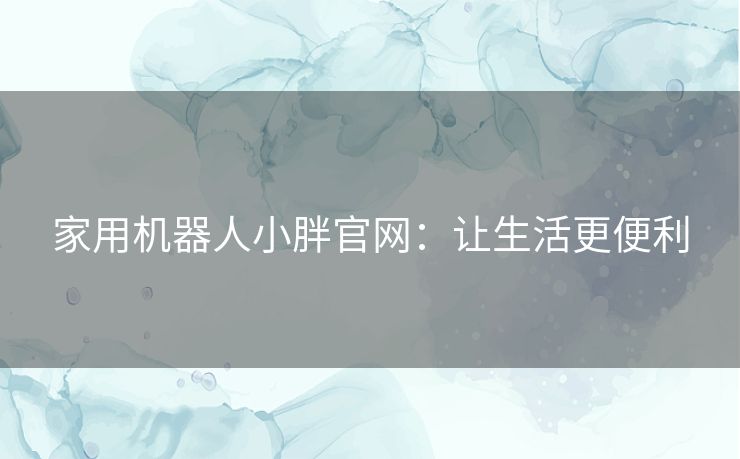 家用机器人小胖官网：让生活更便利