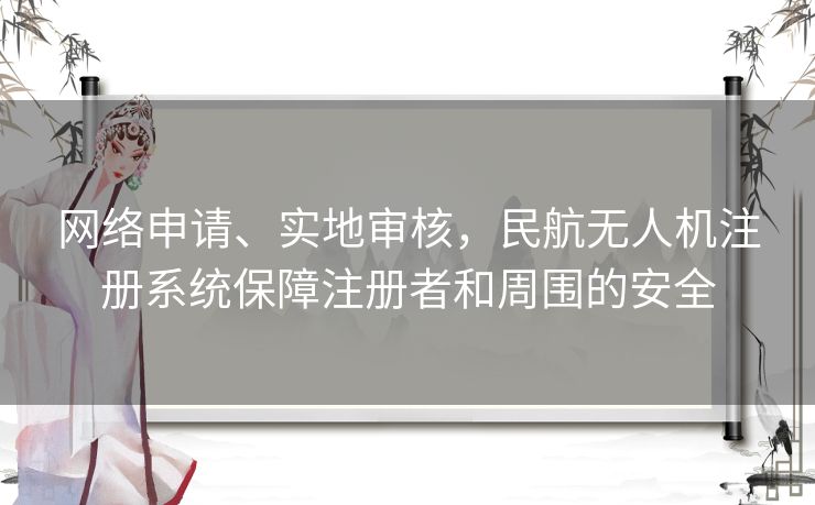 网络申请、实地审核，民航无人机注册系统保障注册者和周围的安全