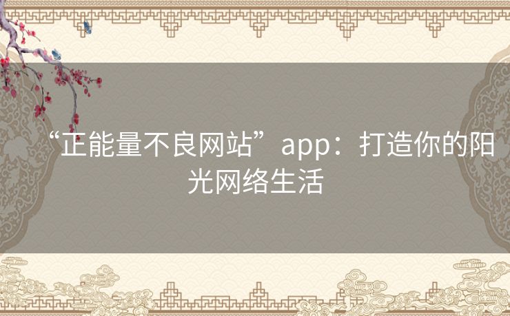 “正能量不良网站”app：打造你的阳光网络生活