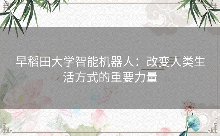 早稻田大学智能机器人：改变人类生活方式的重要力量