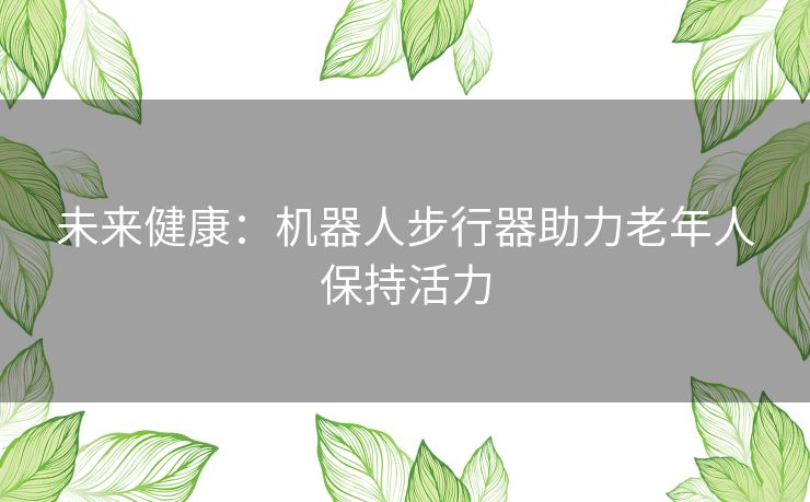 未来健康：机器人步行器助力老年人保持活力