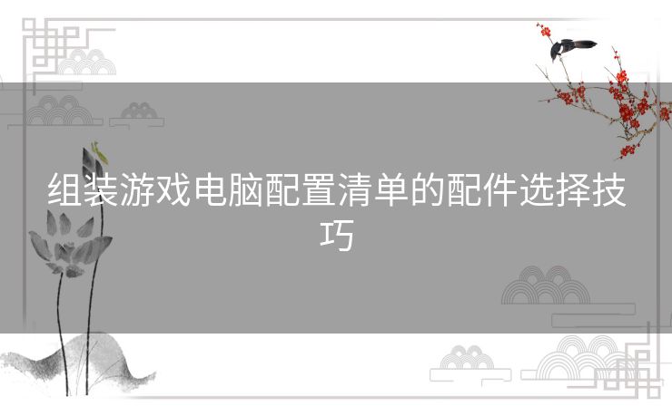 组装游戏电脑配置清单的配件选择技巧