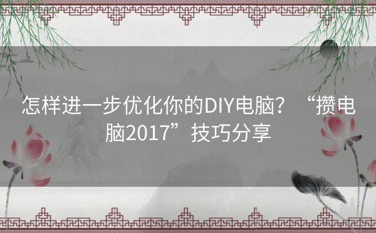 怎样进一步优化你的DIY电脑？“攒电脑2017”技巧分享