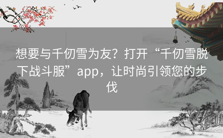 想要与千仞雪为友？打开“千仞雪脱下战斗服”app，让时尚引领您的步伐