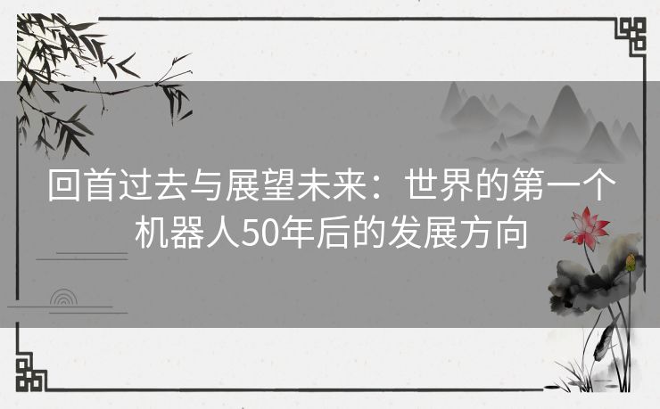 回首过去与展望未来：世界的第一个机器人50年后的发展方向