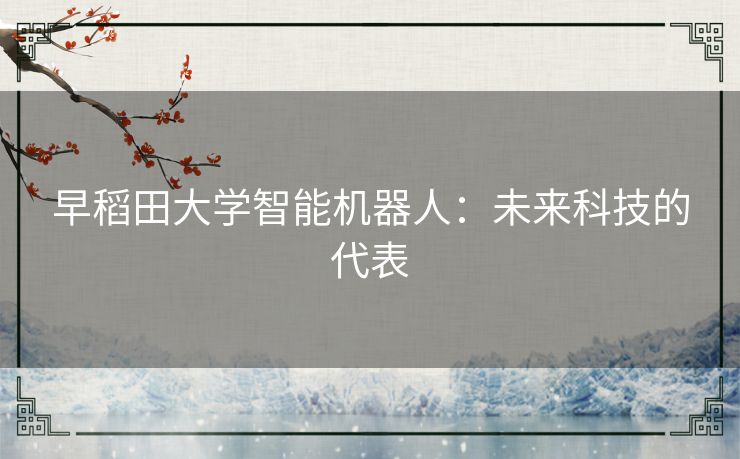 早稻田大学智能机器人：未来科技的代表