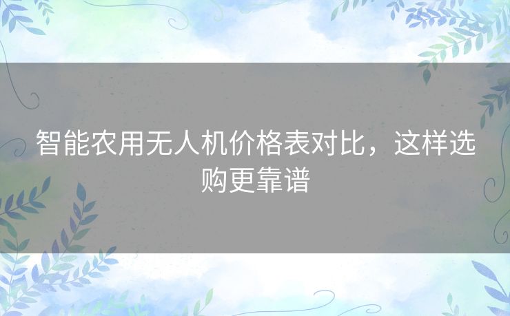 智能农用无人机价格表对比，这样选购更靠谱