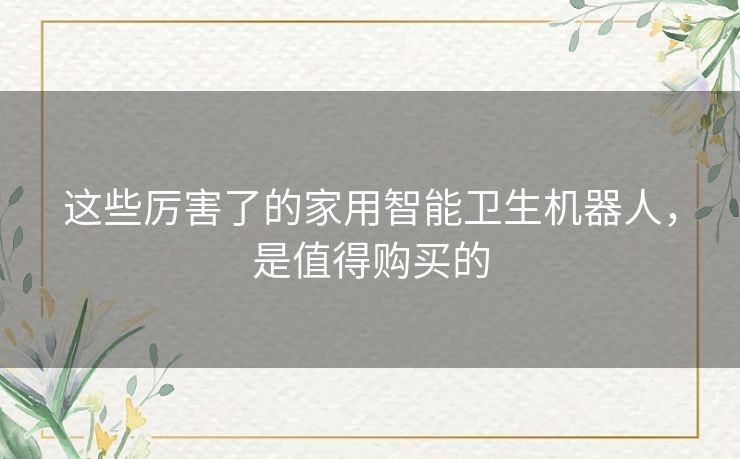 这些厉害了的家用智能卫生机器人，是值得购买的