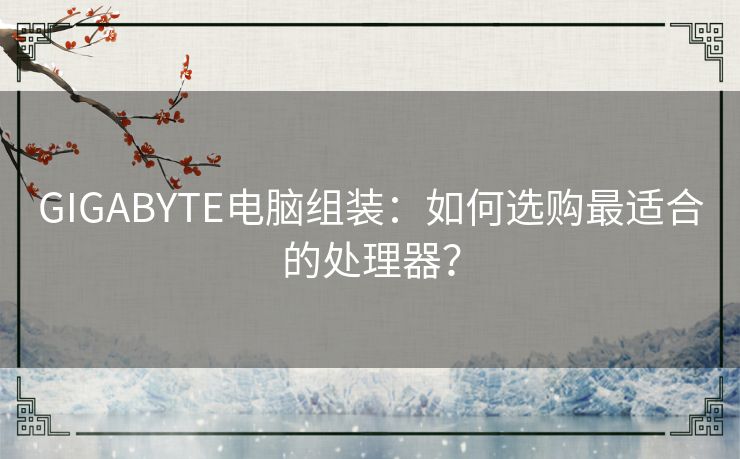 GIGABYTE电脑组装：如何选购最适合的处理器？