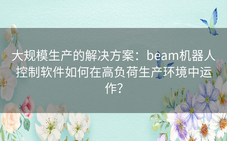 大规模生产的解决方案：beam机器人控制软件如何在高负荷生产环境中运作？