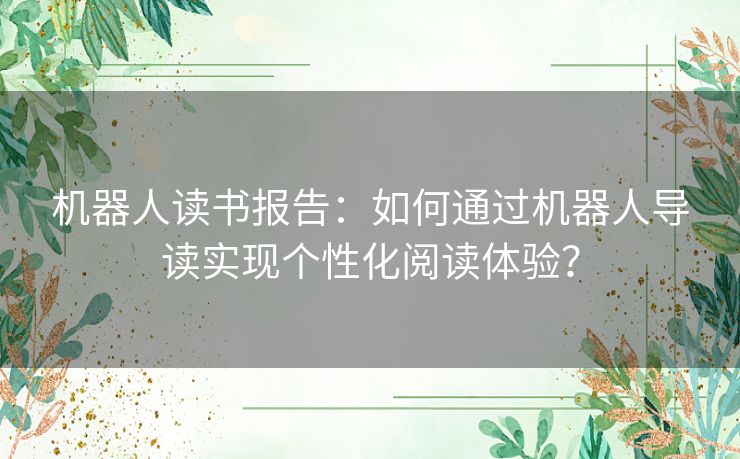 机器人读书报告：如何通过机器人导读实现个性化阅读体验？