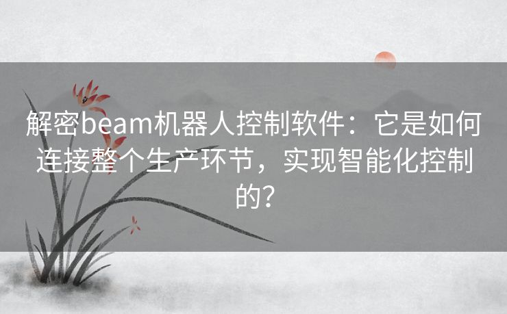 解密beam机器人控制软件：它是如何连接整个生产环节，实现智能化控制的？