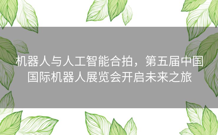 机器人与人工智能合拍，第五届中国国际机器人展览会开启未来之旅