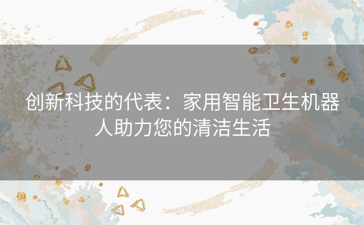 创新科技的代表：家用智能卫生机器人助力您的清洁生活