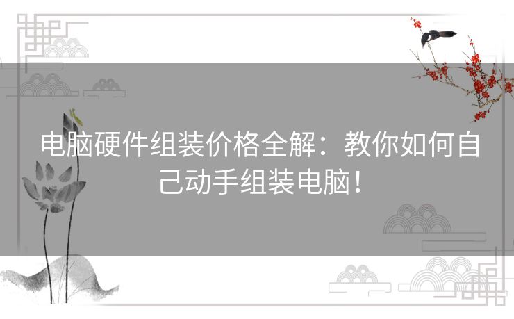 电脑硬件组装价格全解：教你如何自己动手组装电脑！