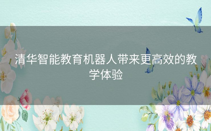 清华智能教育机器人带来更高效的教学体验