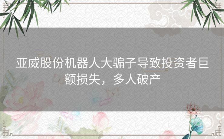 亚威股份机器人大骗子导致投资者巨额损失，多人破产