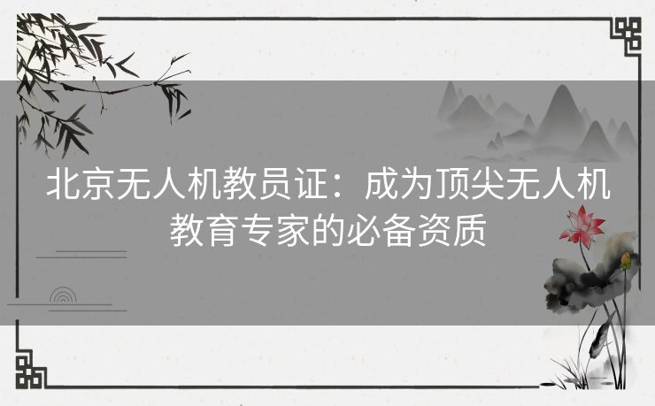 北京无人机教员证：成为顶尖无人机教育专家的必备资质