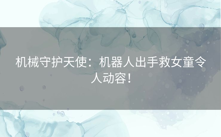 机械守护天使：机器人出手救女童令人动容！