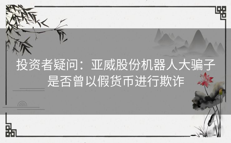 投资者疑问：亚威股份机器人大骗子是否曾以假货币进行欺诈