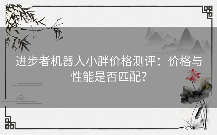 进步者机器人小胖价格测评：价格与性能是否匹配？