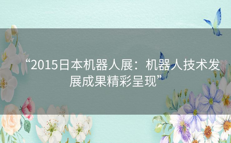 “2015日本机器人展：机器人技术发展成果精彩呈现”