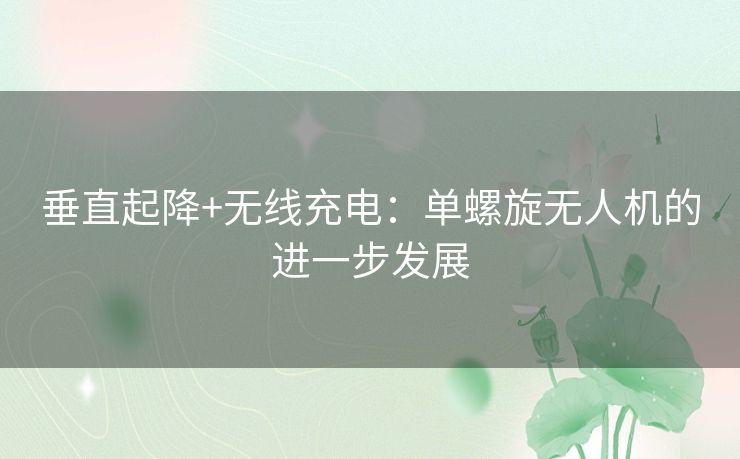 垂直起降+无线充电：单螺旋无人机的进一步发展