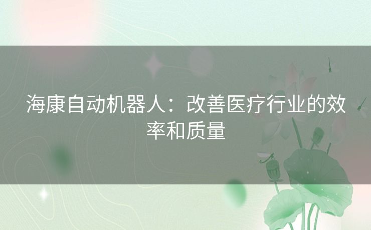 海康自动机器人：改善医疗行业的效率和质量