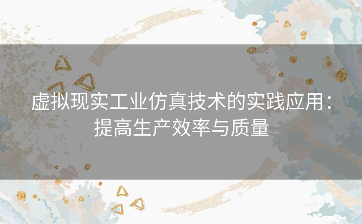 虚拟现实工业仿真技术的实践应用：提高生产效率与质量