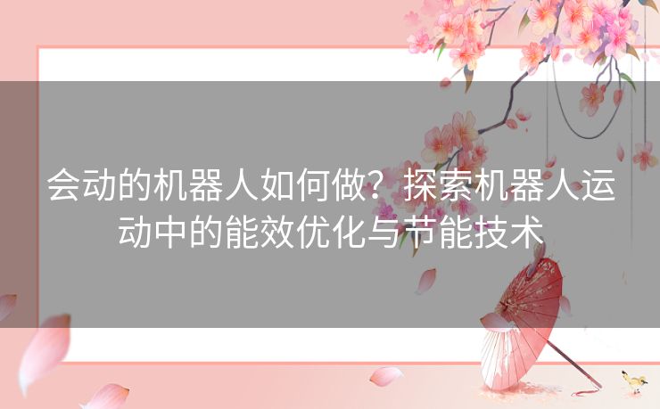 会动的机器人如何做？探索机器人运动中的能效优化与节能技术