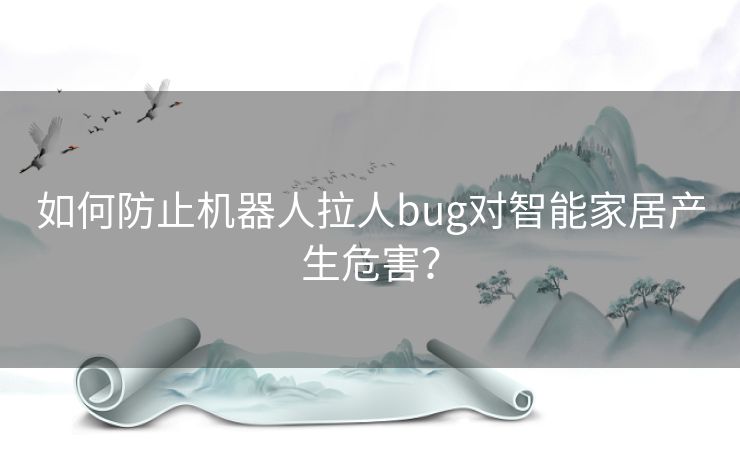 如何防止机器人拉人bug对智能家居产生危害？