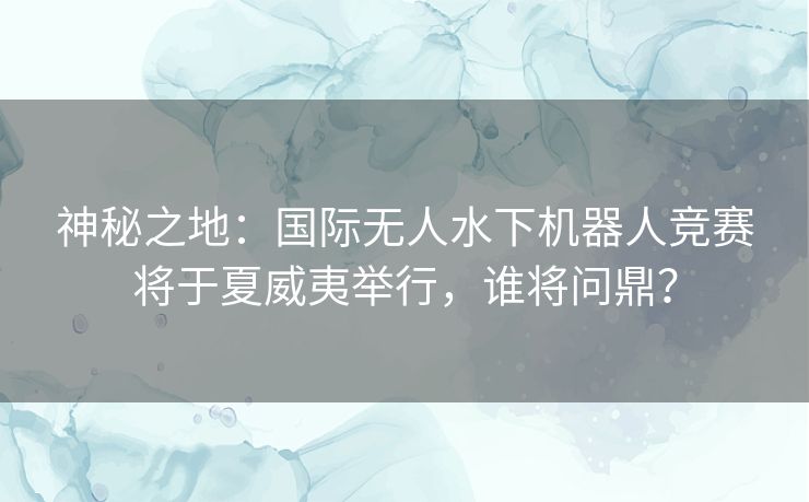 神秘之地：国际无人水下机器人竞赛将于夏威夷举行，谁将问鼎？