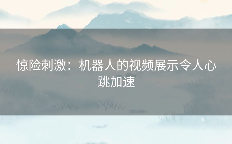 惊险刺激：机器人的视频展示令人心跳加速