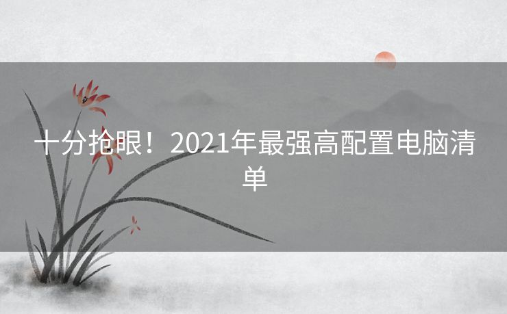 十分抢眼！2021年最强高配置电脑清单