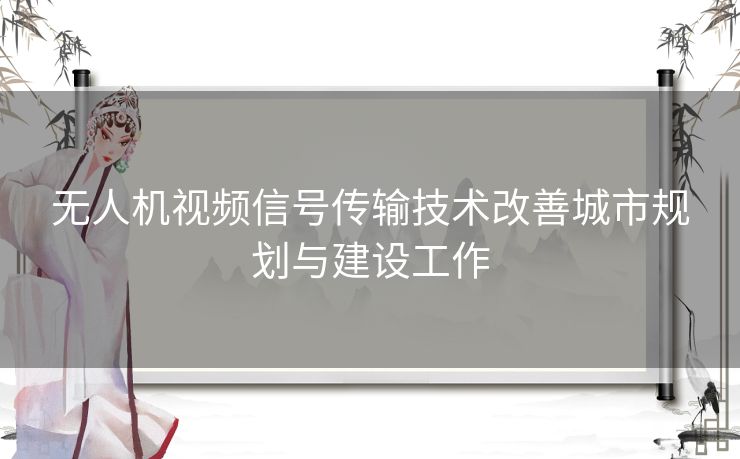 无人机视频信号传输技术改善城市规划与建设工作