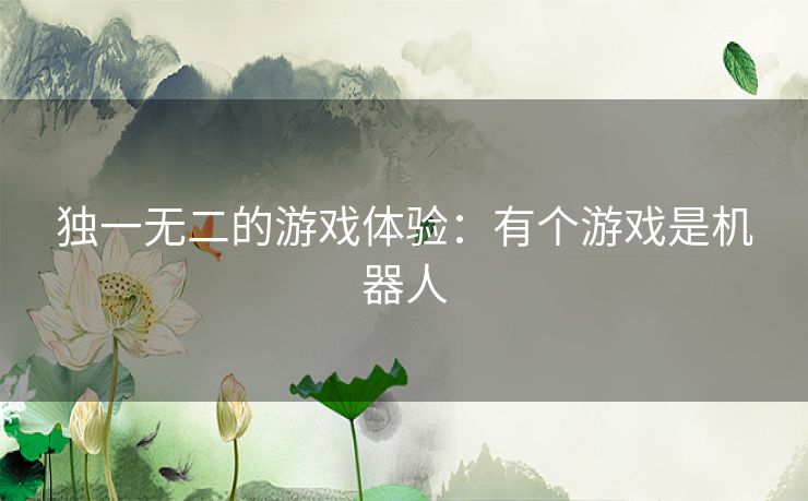 独一无二的游戏体验：有个游戏是机器人