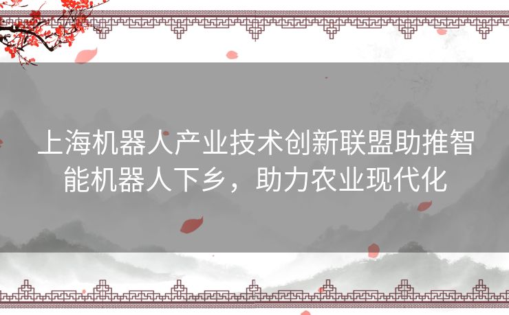 上海机器人产业技术创新联盟助推智能机器人下乡，助力农业现代化