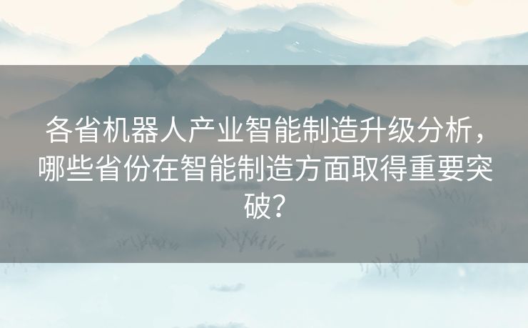 各省机器人产业智能制造升级分析，哪些省份在智能制造方面取得重要突破？