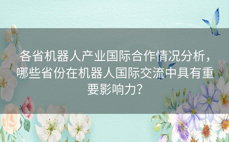 各省机器人产业国际合作情况分析，哪些省份在机器人国际交流中具有重要影响力？