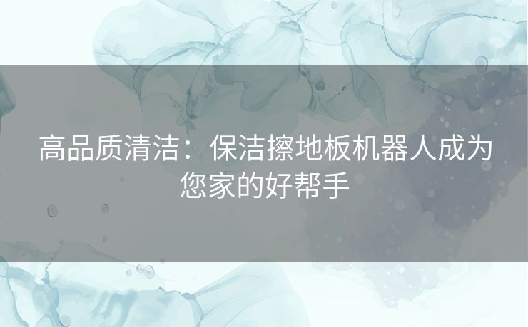 高品质清洁：保洁擦地板机器人成为您家的好帮手